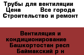 Трубы для вентиляции › Цена ­ 473 - Все города Строительство и ремонт » Вентиляция и кондиционирование   . Башкортостан респ.,Баймакский р-н